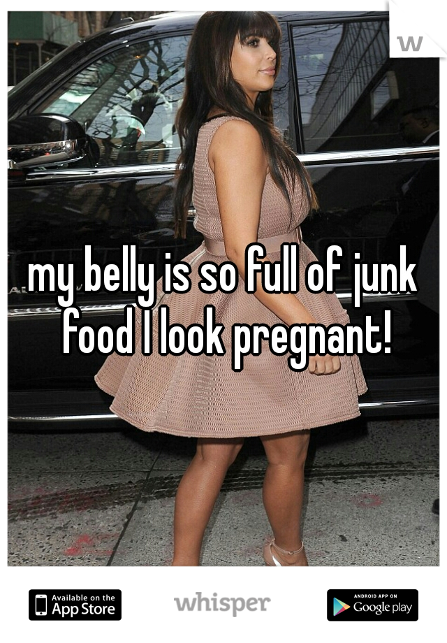 my belly is so full of junk food I look pregnant!