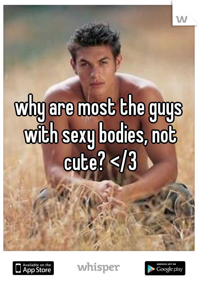 why are most the guys with sexy bodies, not cute? </3