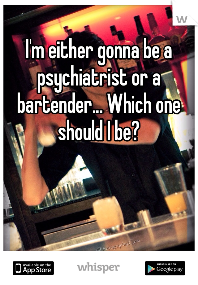 I'm either gonna be a psychiatrist or a bartender... Which one should I be?