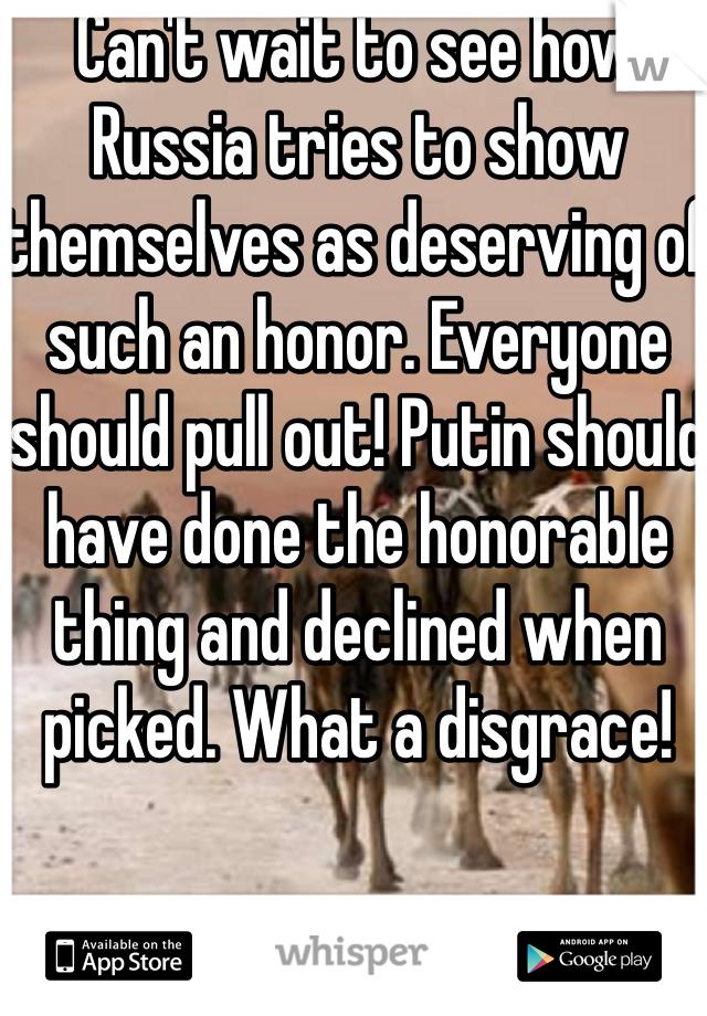 Can't wait to see how Russia tries to show themselves as deserving of such an honor. Everyone should pull out! Putin should have done the honorable thing and declined when picked. What a disgrace!