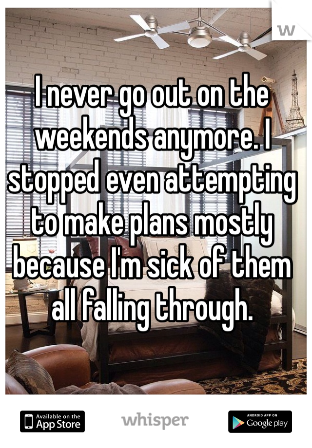 I never go out on the weekends anymore. I stopped even attempting to make plans mostly because I'm sick of them all falling through. 