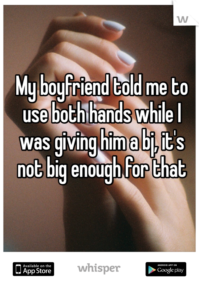 My boyfriend told me to use both hands while I was giving him a bj, it's not big enough for that
