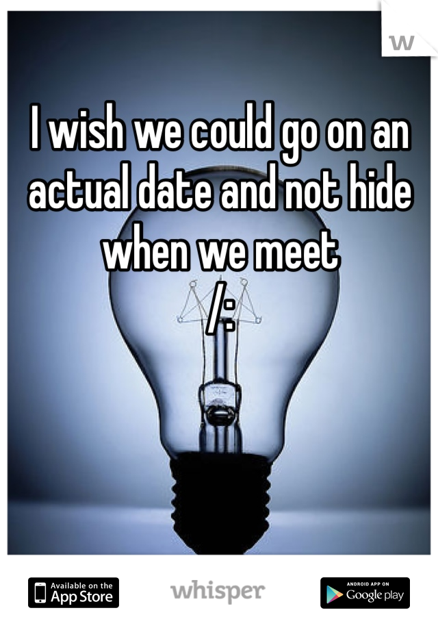 I wish we could go on an actual date and not hide when we meet
/: