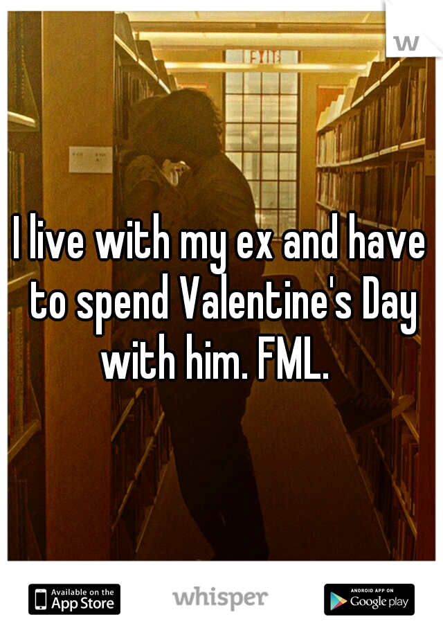 I live with my ex and have to spend Valentine's Day with him. FML.  
