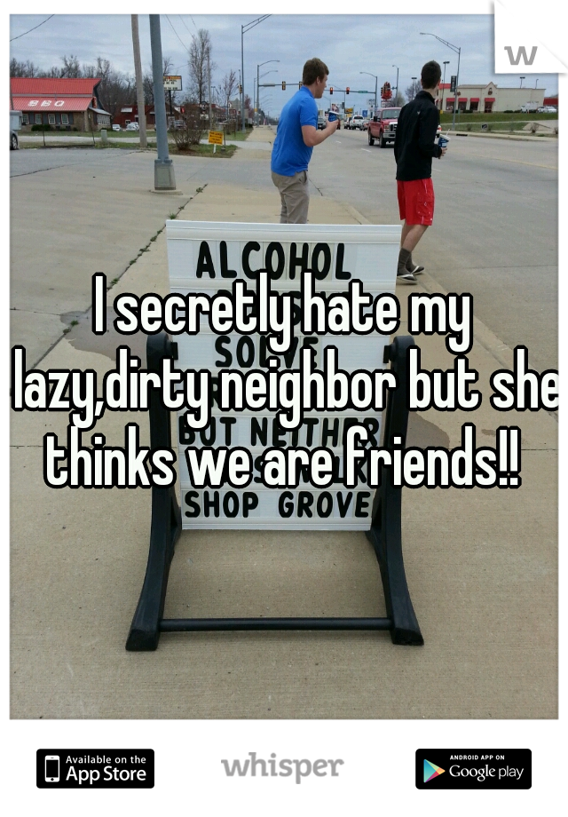 I secretly hate my lazy,dirty neighbor but she thinks we are friends!! 
