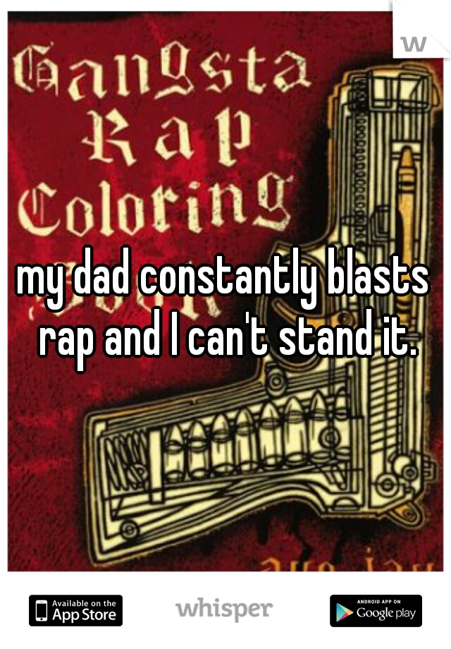my dad constantly blasts rap and I can't stand it.