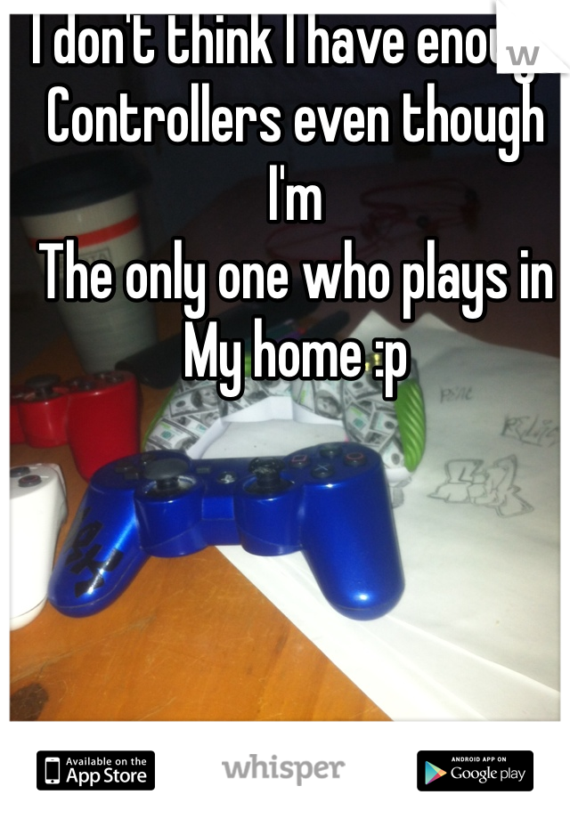 I don't think I have enough
Controllers even though I'm
The only one who plays in
My home :p