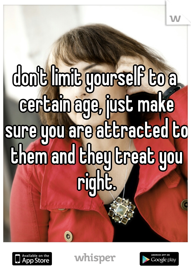don't limit yourself to a certain age, just make sure you are attracted to them and they treat you right.