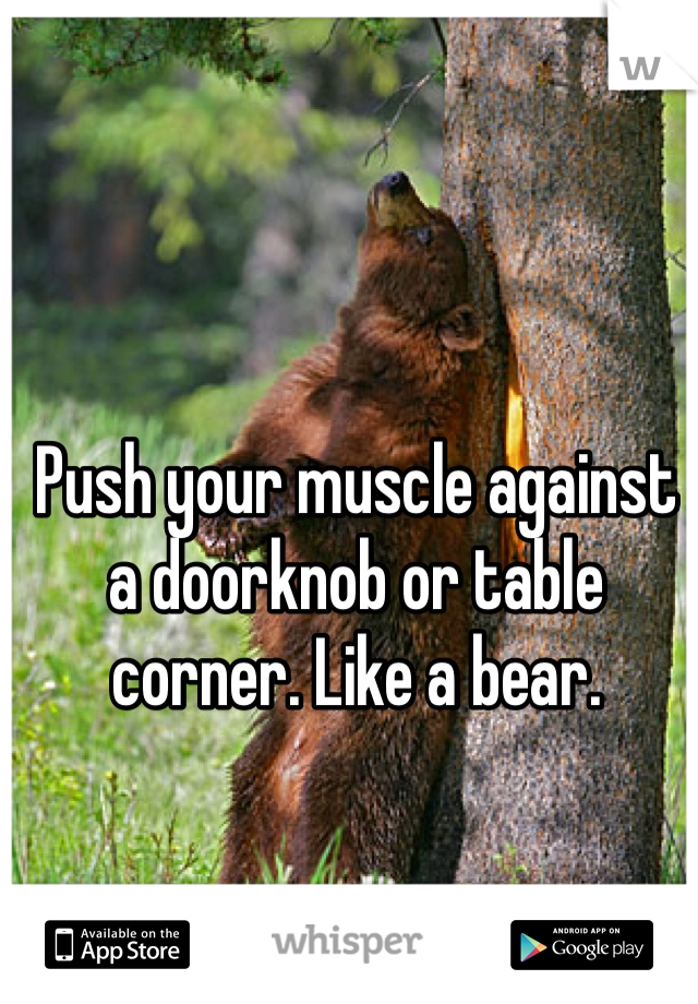 Push your muscle against a doorknob or table corner. Like a bear. 