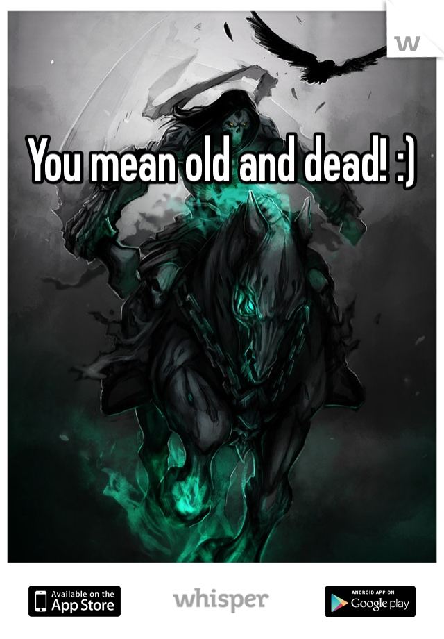 You mean old and dead! :)