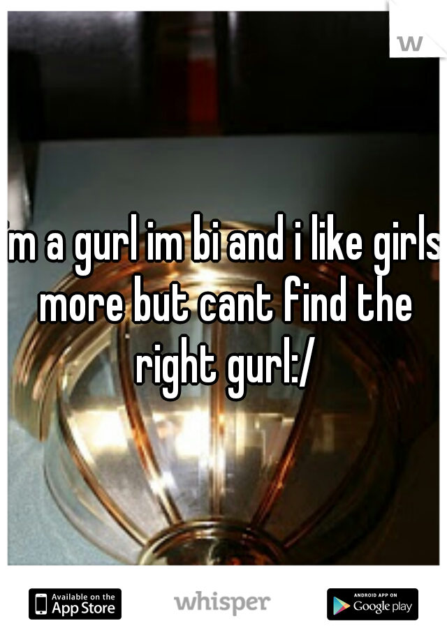 im a gurl im bi and i like girls more but cant find the right gurl:/