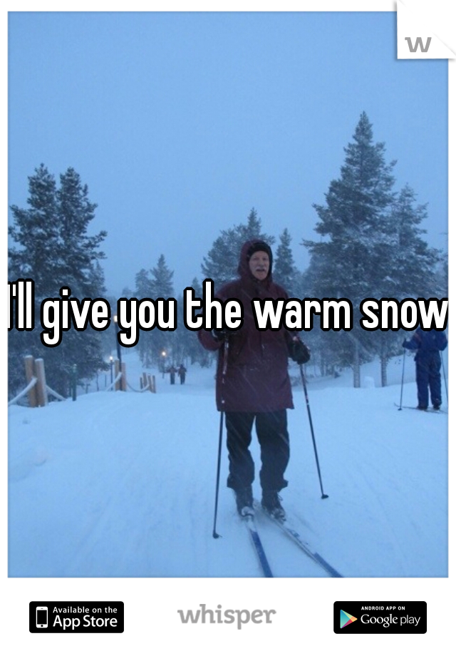 I'll give you the warm snow