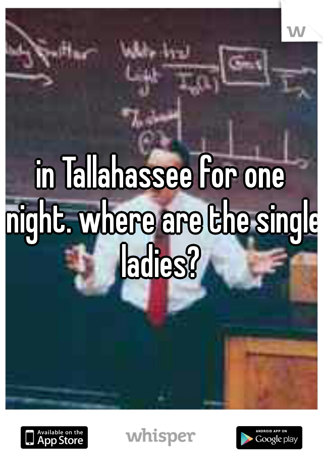 in Tallahassee for one night. where are the single ladies? 