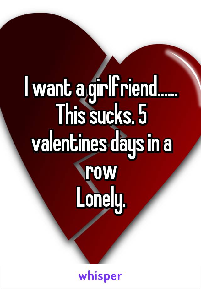 I want a girlfriend......
This sucks. 5 valentines days in a row
Lonely.