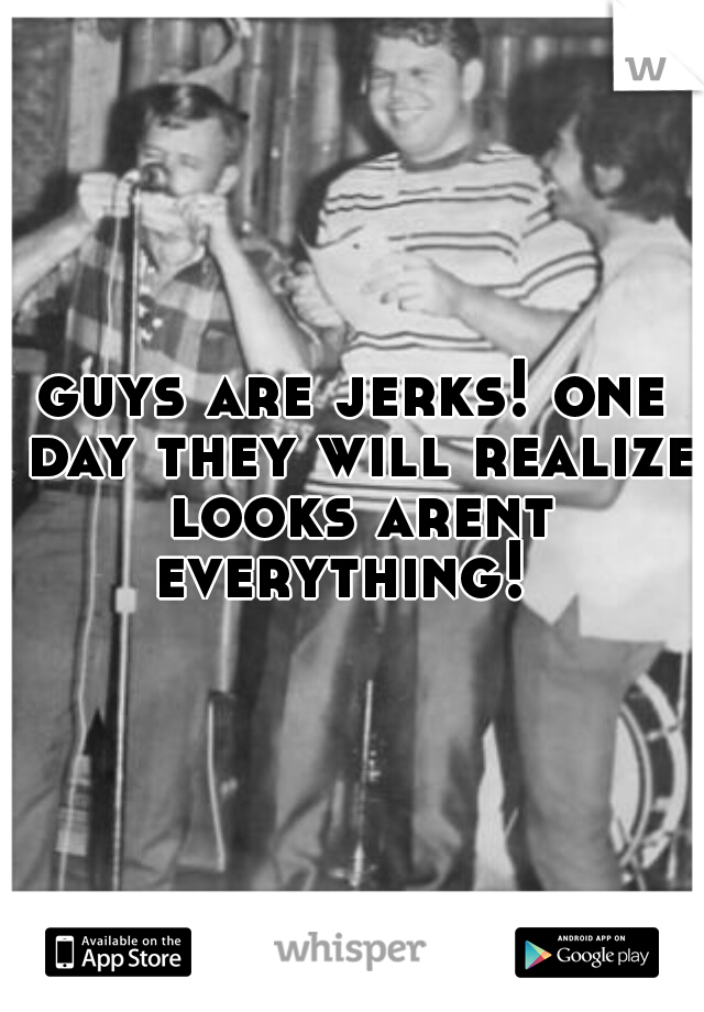 guys are jerks! one day they will realize looks arent everything!  
