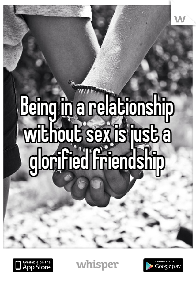 Being in a relationship without sex is just a glorified friendship 