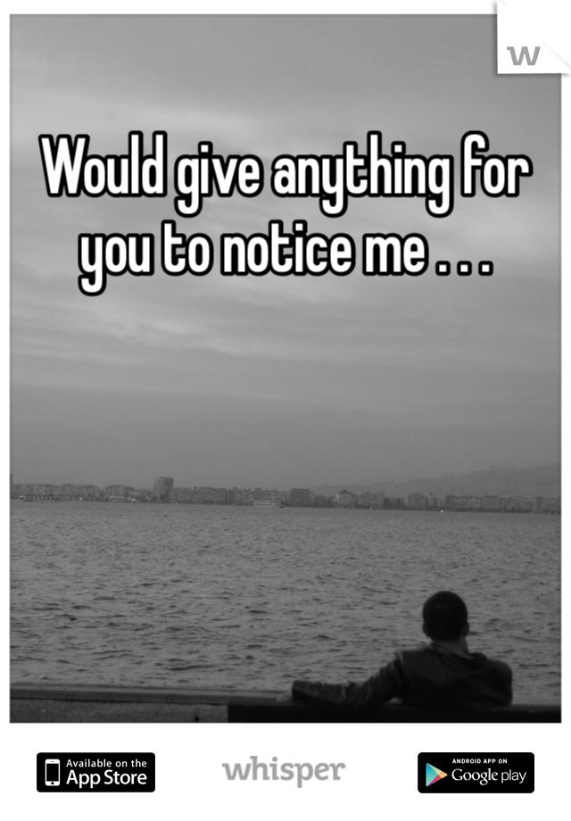 Would give anything for you to notice me . . . 