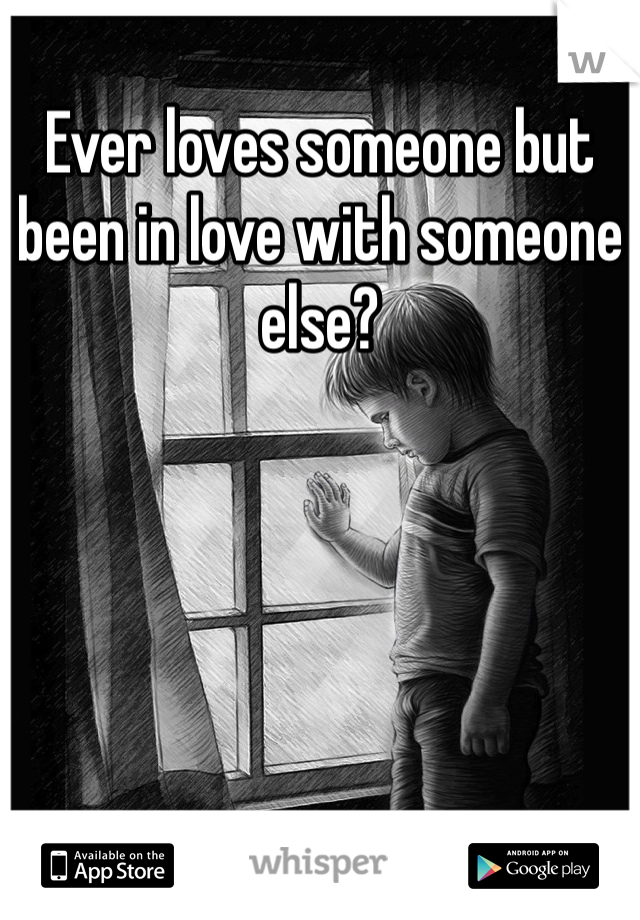 Ever loves someone but been in love with someone else? 