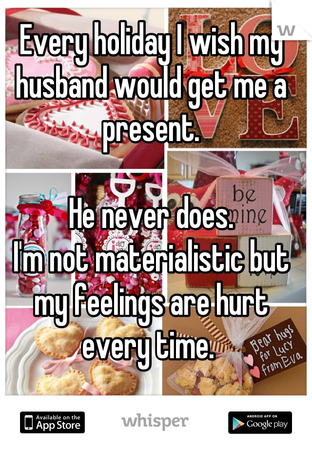 Every holiday I wish my husband would get me a present.

He never does.
I'm not materialistic but my feelings are hurt every time. 