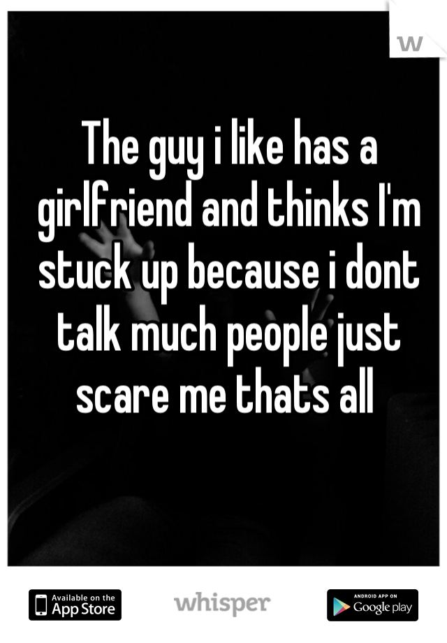 The guy i like has a girlfriend and thinks I'm stuck up because i dont talk much people just scare me thats all 
