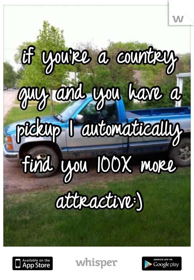 if you're a country guy and you have a pickup I automatically find you 100X more attractive:)