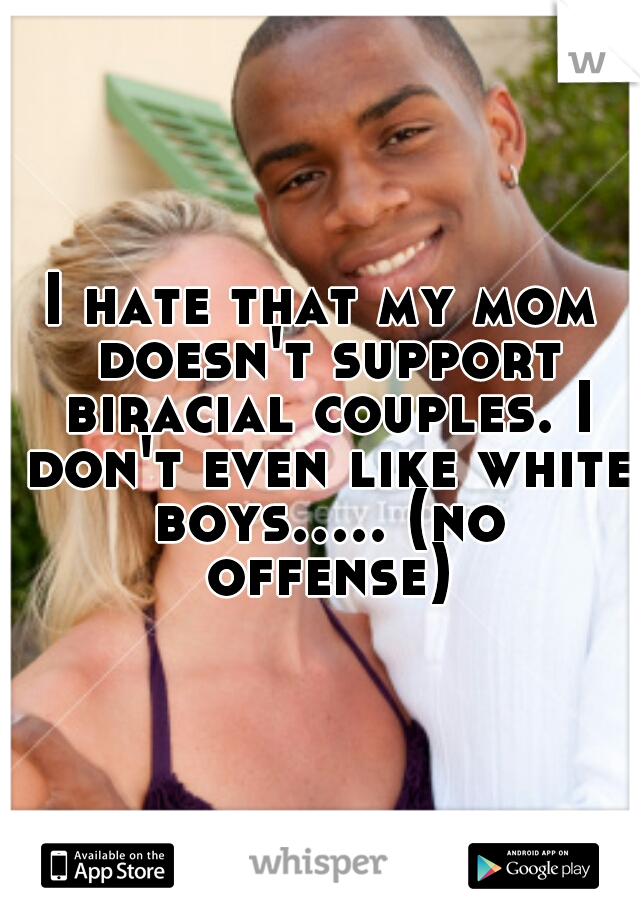 I hate that my mom doesn't support biracial couples. I don't even like white boys..... (no offense)