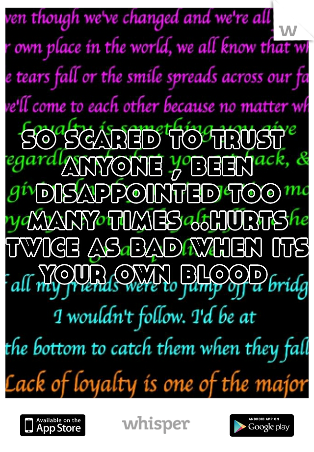 so scared to trust anyone , been disappointed too many times ..hurts twice as bad when its your own blood 
