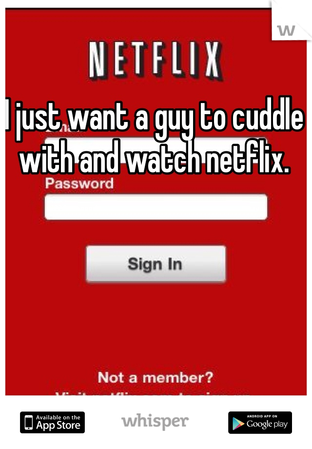 I just want a guy to cuddle with and watch netflix.