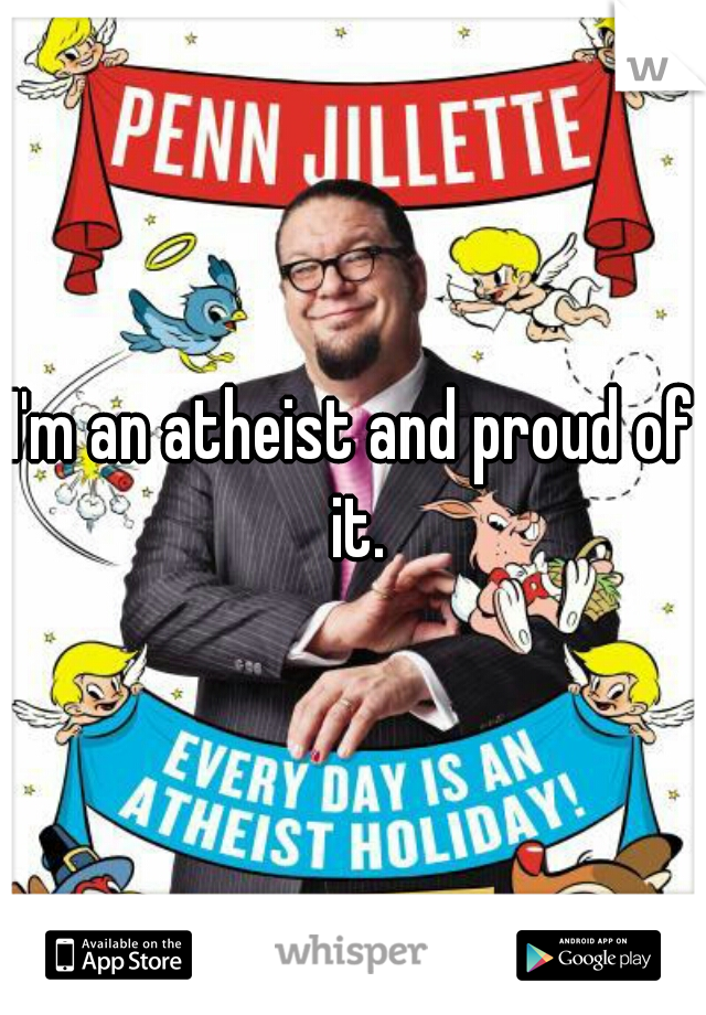 I'm an atheist and proud of it.