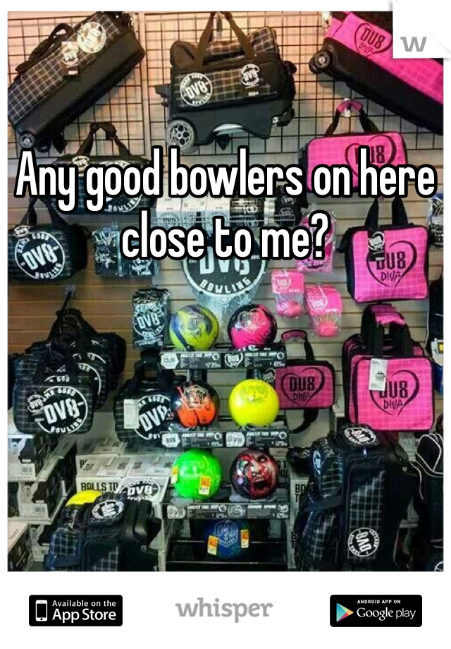Any good bowlers on here close to me?