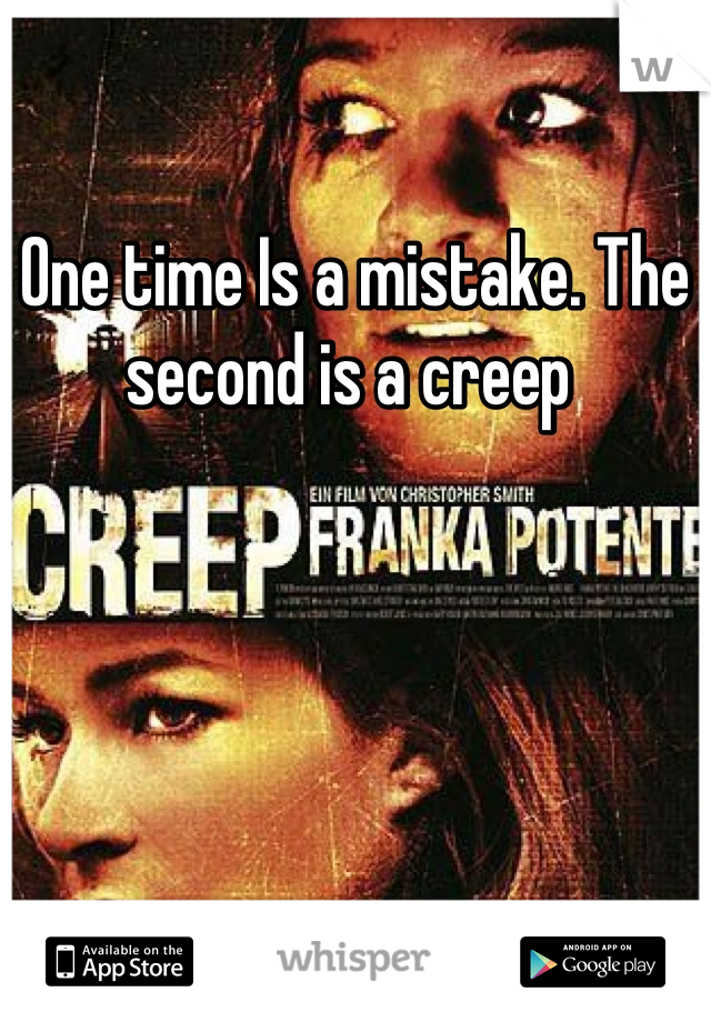 One time Is a mistake. The second is a creep 