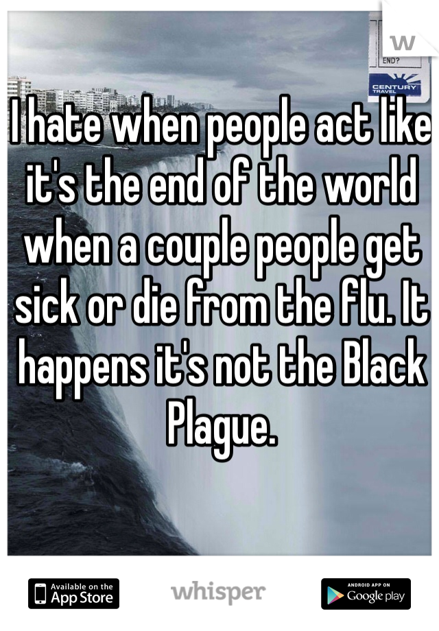 I hate when people act like it's the end of the world when a couple people get sick or die from the flu. It happens it's not the Black Plague. 