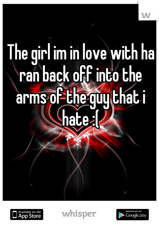 The girl im in love with ha ran back off into the arms of the guy that i hate :(