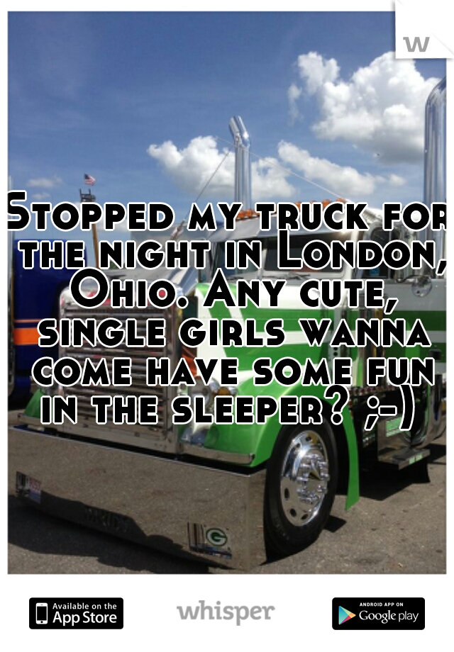 Stopped my truck for the night in London, Ohio. Any cute, single girls wanna come have some fun in the sleeper? ;-) 
