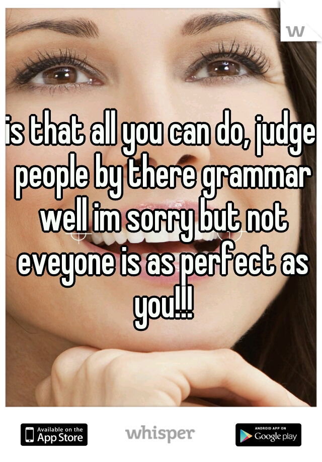 is that all you can do, judge people by there grammar well im sorry but not eveyone is as perfect as you!!!