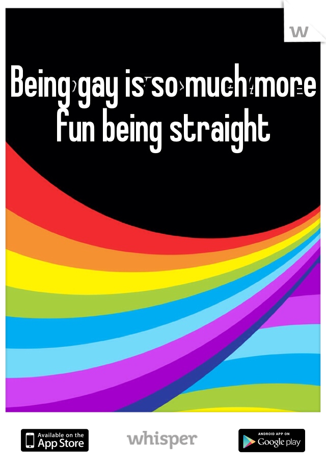 Being gay is so much more fun being straight