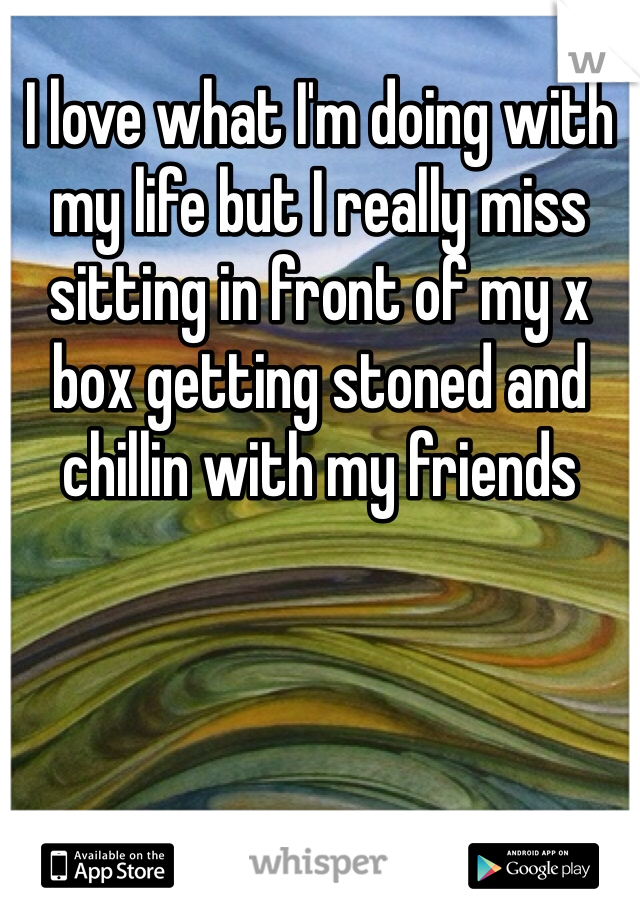 I love what I'm doing with my life but I really miss sitting in front of my x box getting stoned and chillin with my friends