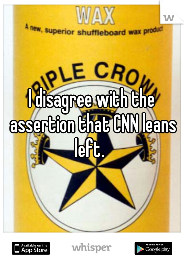 I disagree with the assertion that CNN leans left.  