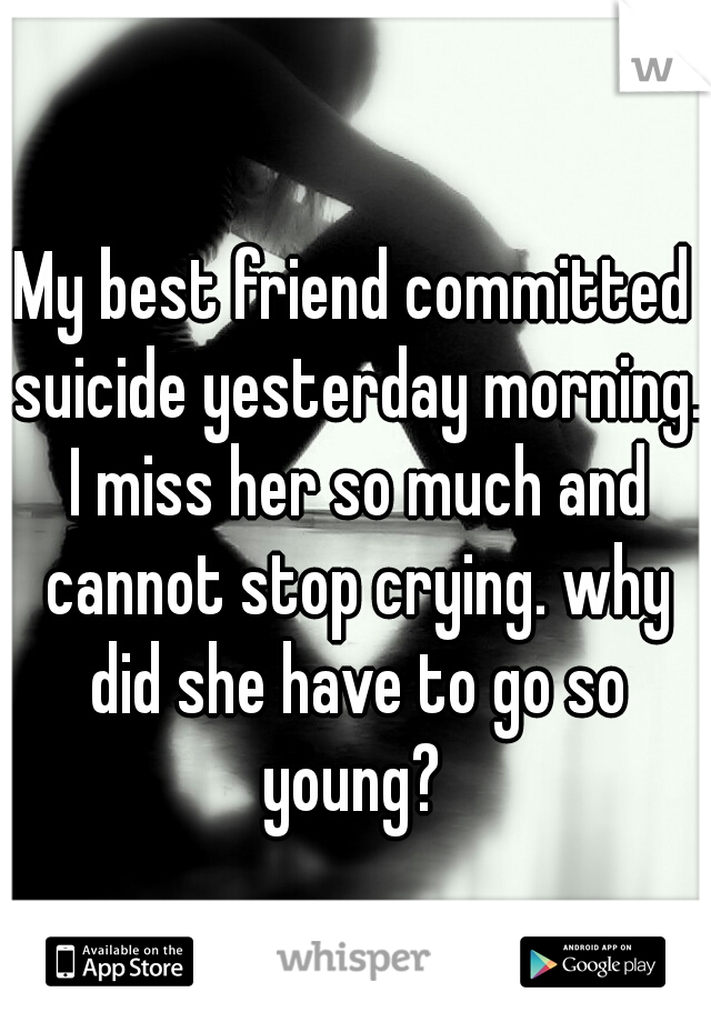 My best friend committed suicide yesterday morning. I miss her so much and cannot stop crying. why did she have to go so young? 