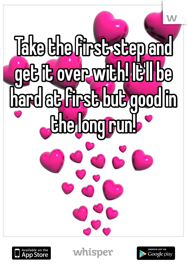 Take the first step and get it over with! It'll be hard at first but good in the long run!