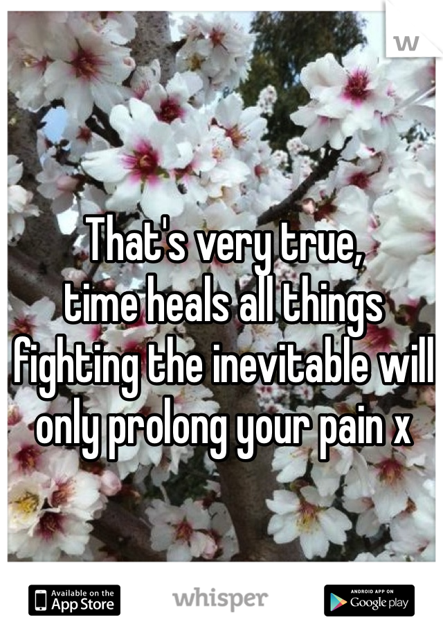 That's very true,
time heals all things
fighting the inevitable will
only prolong your pain x