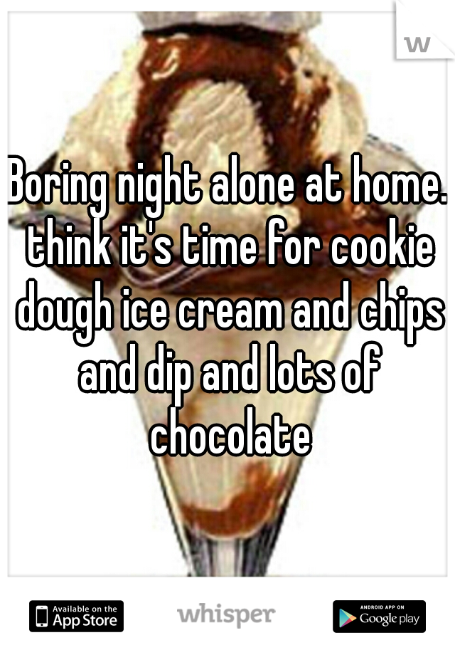 Boring night alone at home. think it's time for cookie dough ice cream and chips and dip and lots of chocolate