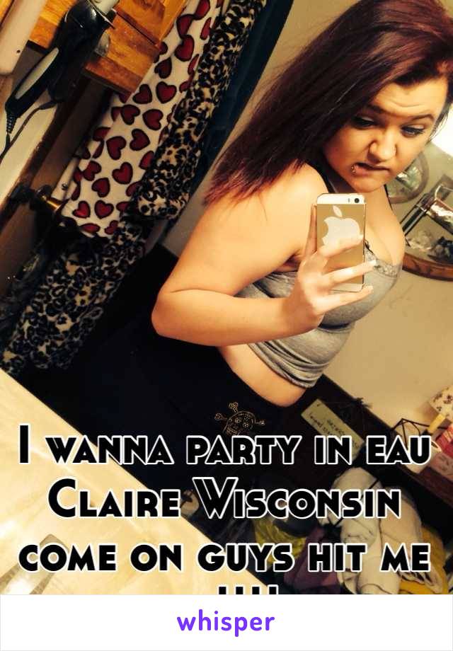 I wanna party in eau Claire Wisconsin come on guys hit me up!!!! 