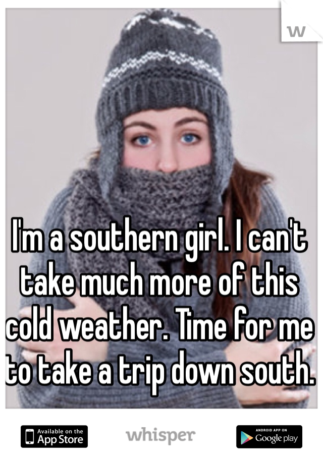 I'm a southern girl. I can't take much more of this cold weather. Time for me to take a trip down south. 