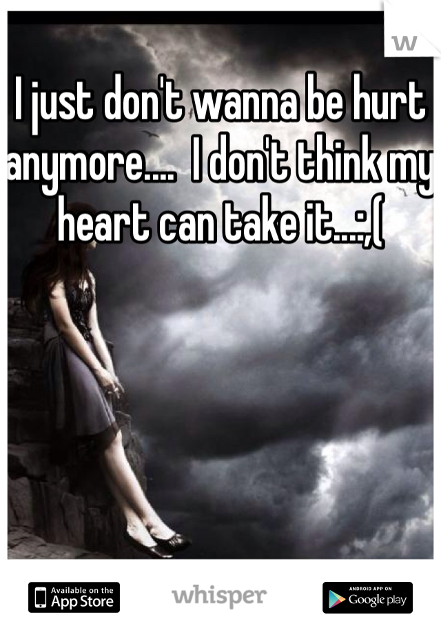 I just don't wanna be hurt anymore....  I don't think my heart can take it...:,(