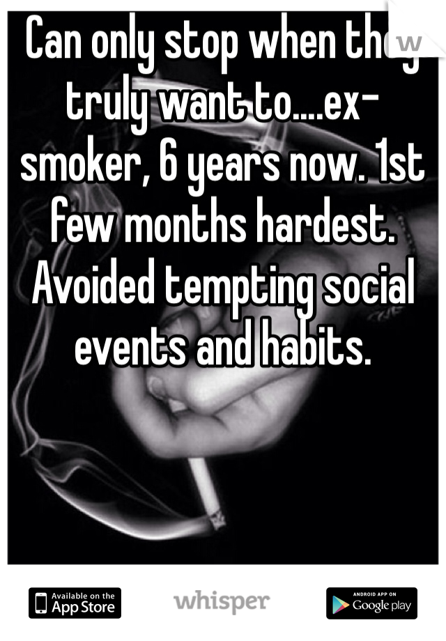 Can only stop when they truly want to....ex-smoker, 6 years now. 1st few months hardest. Avoided tempting social events and habits.