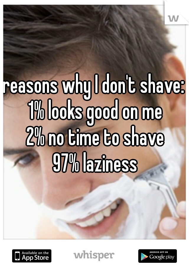reasons why I don't shave: 
1% looks good on me
2% no time to shave
97% laziness