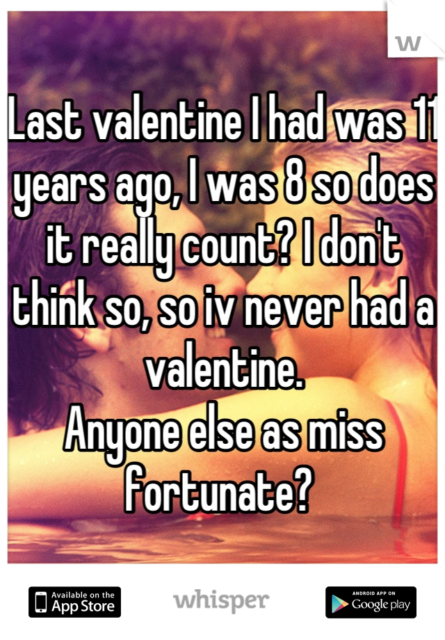 Last valentine I had was 11 years ago, I was 8 so does it really count? I don't think so, so iv never had a valentine. 
Anyone else as miss fortunate? 