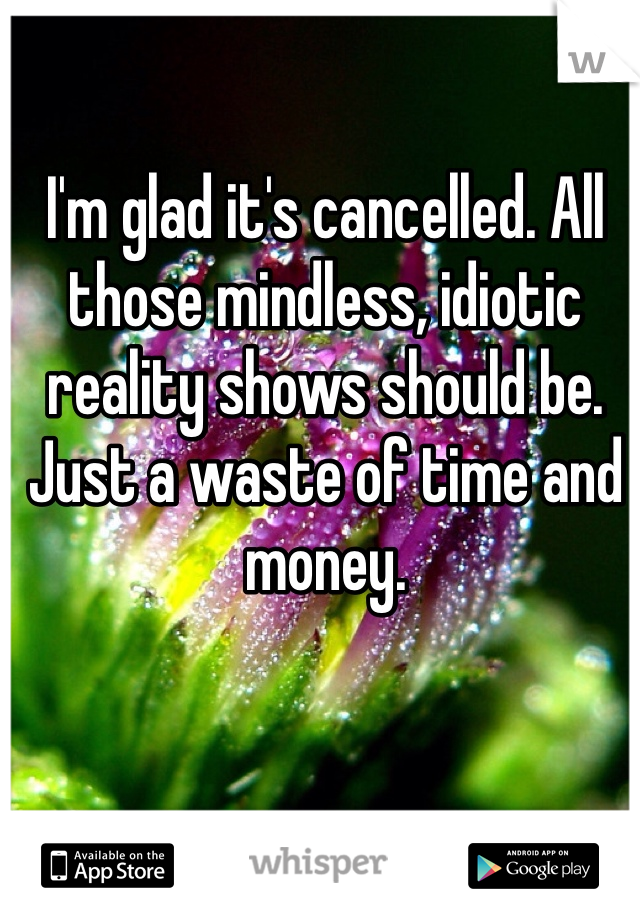 I'm glad it's cancelled. All those mindless, idiotic reality shows should be. Just a waste of time and money.