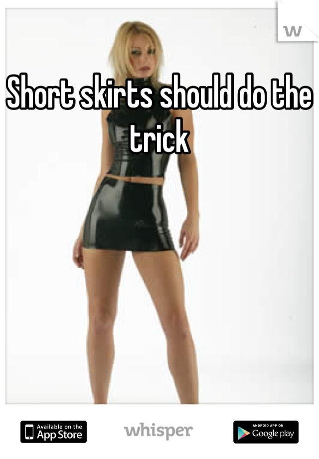Short skirts should do the trick